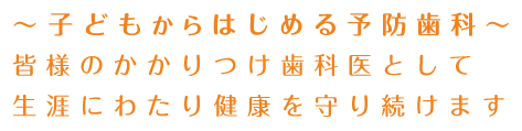 ～子供からはじめる予防歯科～　皆様のかかりつけ歯科医として生涯にわたり健康を守り続けます